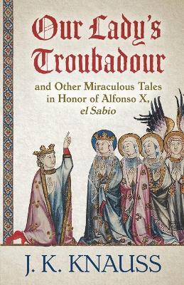 Our Lady's Troubadour: and Other Miraculous Tales in Honor of Alfonso X, el Sabio book