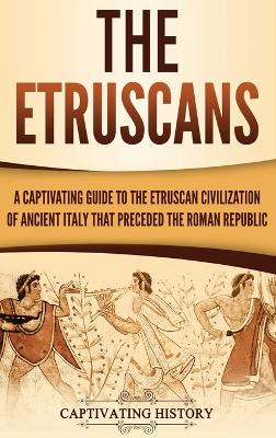 The Etruscans: A Captivating Guide to the Etruscan Civilization of Ancient Italy That Preceded the Roman Republic book