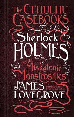 Cthulhu Casebooks - Sherlock Holmes and the Miskatonic Monstrosities by James Lovegrove