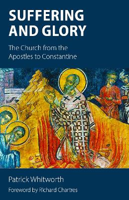 Suffering and Glory: The Church from the Apostles to Constantine by Patrick Whitworth