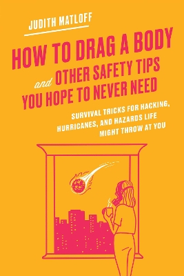 How to Drag a Body and Other Safety Tips You Hope to Never Need: Survival Tricks for Hacking, Hurricanes, and Hazards Life Might Throw at You book