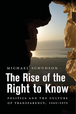 The The Rise of the Right to Know: Politics and the Culture of Transparency, 1945–1975 by Michael Schudson