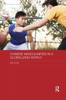 Chinese Masculinities in a Globalizing World by Kam Louie