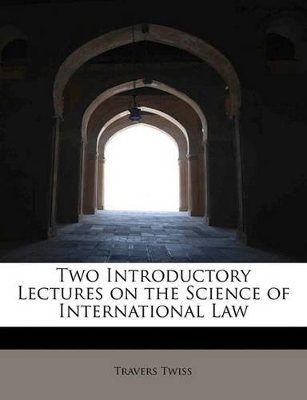 Two Introductory Lectures on the Science of International Law by Travers Twiss