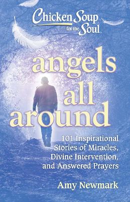 Chicken Soup for the Soul: Angels All Around: 101 Inspirational Stories of Miracles, Divine Intervention, and Answered Prayers book
