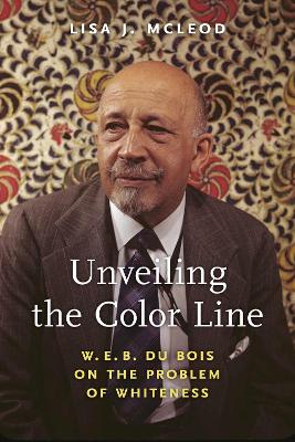 Unveiling the Color Line: W. E. B. Du Bois on the Problem of Whiteness by Lisa J. McLeod