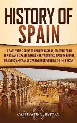 History of Spain: A Captivating Guide to Spanish History, Starting from Roman Hispania through the Visigoths, the Spanish Empire, the Bourbons, and the War of Spanish Independence to the Present book