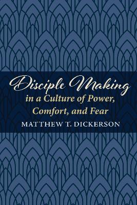 Disciple Making in a Culture of Power, Comfort, and Fear by Matthew T Dickerson