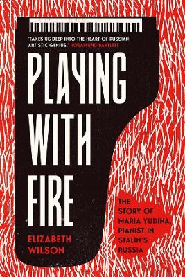 Playing with Fire: The Story of Maria Yudina, Pianist in Stalin's Russia book