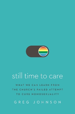 Still Time to Care: What We Can Learn from the Church’s Failed Attempt to Cure Homosexuality by Greg Johnson