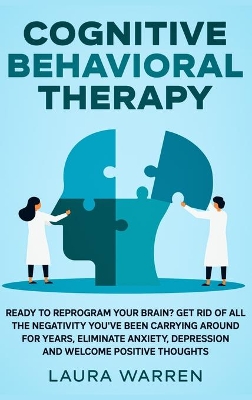 Cognitive Behavioral Therapy (CBT): Ready to Reprogram Your Brain? Get Rid of All The Negativity You've Been Carrying Around for Years, Eliminate Anxiety, Depression and Welcome Positive Thoughts book