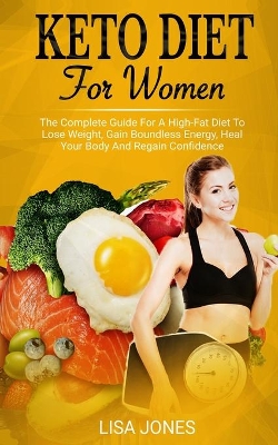 Keto Diet For Women: The Complete Guide For A High-Fat Diet To Lose Weight, Gain Boundless Energy, Heal Your Body And Regain Confidence book