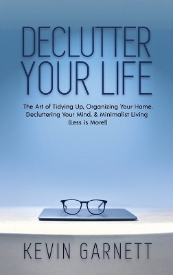 Declutter Your Life: The Art of Tidying Up, Organizing Your Home, Decluttering Your Mind, and Minimalist Living (Less is More!) by Kevin Garnett