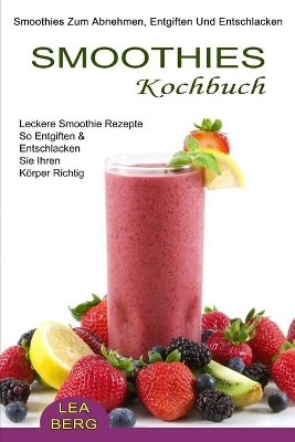 Smoothies Kochbuch: Smoothies Zum Abnehmen, Entgiften Und Entschlacken (Leckere Smoothie Rezepte So Entgiften & Entschlacken Sie Ihren Körper Richtig) book