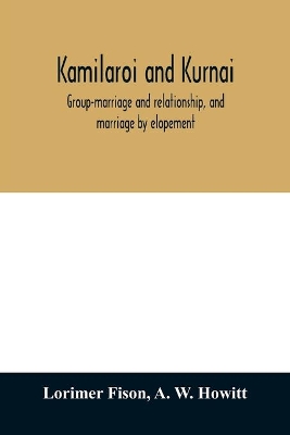 Kamilaroi and Kurnai: group-marriage and relationship, and marriage by elopement: drawn chiefly from the usage of the Australian aborigines: also the Kurnai tribe, their customs in peace and war by Lorimer Fison