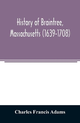 History of Braintree, Massachusetts (1639-1708): the north precinct of Braintree (1708-1792) and the town of Quincy (1792-1889) book