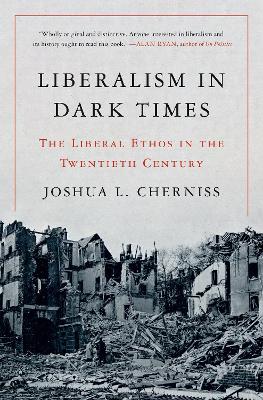 Liberalism in Dark Times: The Liberal Ethos in the Twentieth Century by Joshua L. Cherniss