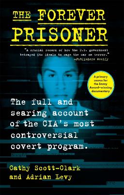 The Forever Prisoner: The Full and Searing Account of the CIA's Most Controversial Covert Program by Cathy Scott-Clark