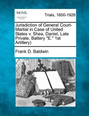 Jurisdiction of General Court-Martial in Case of United States v. Shea, Daniel, Late Private. Battery E. 1st Artillery) book