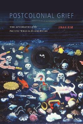 Postcolonial Grief: The Afterlives of the Pacific Wars in the Americas by Jinah Kim