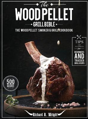 The Wood Pellet Grill Bible: The Wood Pellet Smoker & Grill Cookbook with 500 Mouthwatering Recipes Plus Tips and Techniques for Beginners and Traeger Grill Users by Richard R Wright