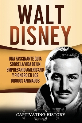 Walt Disney: Una Fascinante Gu�a sobre la Vida de un Empresario Americano y Pionero en los Dibujos Animados by Captivating History