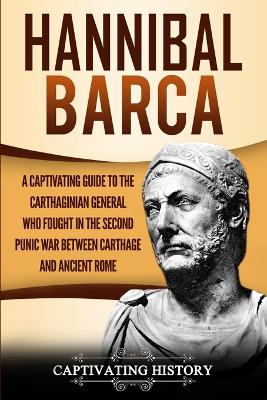 Hannibal Barca: A Captivating Guide to the Carthaginian General Who Fought in the Second Punic War Between Carthage and Ancient Rome book