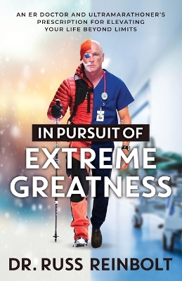 In Pursuit of Extreme Greatness: An ER Doctor and Ultramarathoner's Prescription for Elevating Your Life Beyond Limits by Dr Russ Reinbolt