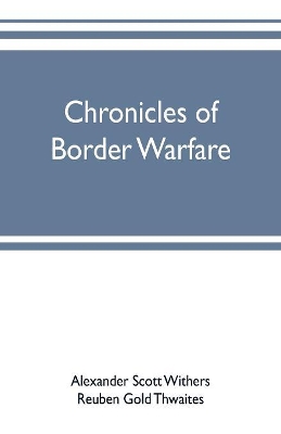 Chronicles of border warfare: or, a history of the settlement by the whites, of northwestern Virginia, and of the Indian wars and massacres, in that section of the state by Alexander Scott Withers