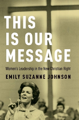 This Is Our Message: Women's Leadership in the New Christian Right by Emily Suzanne Johnson