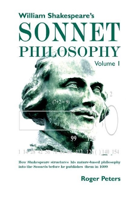 William Shakespeare’s Sonnet Philosophy, Volume 1.: How Shakespeare structured his nature-based philosophy into the Sonnets before he published them in 1609 by Roger Peters
