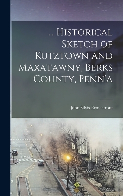 ... Historical Sketch of Kutztown and Maxatawny, Berks County, Penn'a book