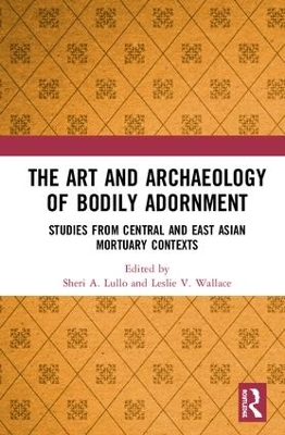 The Art and Archaeology of Bodily Adornment: Studies from Central and East Asian Mortuary Contexts by Sheri Lullo