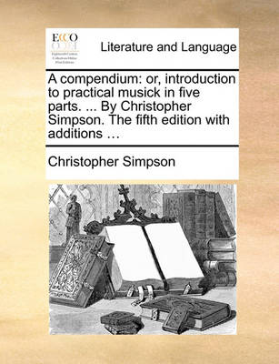 A Compendium: Or, Introduction to Practical Musick in Five Parts. ... by Christopher Simpson. the Fifth Edition with Additions ... book