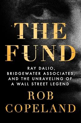 The Fund: Ray Dalio, Bridgewater Associates, and the Unraveling of a Wall Street Legend by Rob Copeland