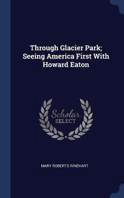 Through Glacier Park; Seeing America First with Howard Eaton by Mary Roberts Rinehart