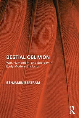 Bestial Oblivion: War, Humanism, and Ecology in Early Modern England by Benjamin Bertram