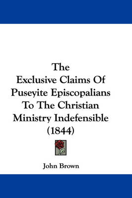 The Exclusive Claims Of Puseyite Episcopalians To The Christian Ministry Indefensible (1844) by John Brown