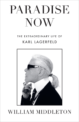 Paradise Now: The Extraordinary Life of Karl Lagerfeld by William Middleton