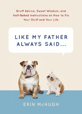 Like My Father Always Said . . .: Gruff Advice, Sweet Wisdom, and Half-Baked Instructions on How to Fix Your Stuff and Your Life by Erin McHugh