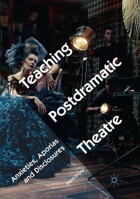 Teaching Postdramatic Theatre: Anxieties, Aporias and Disclosures by Glenn D'Cruz