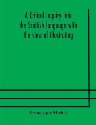 A critical inquiry into the Scottish language with the view of illustrating the rise and progress of civilisation in Scotland by Francisque Michel