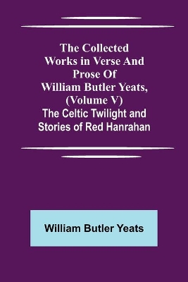 The Collected Works in Verse and Prose of William Butler Yeats, (Volume V) The Celtic Twilight and Stories of Red Hanrahan by William Butler Yeats