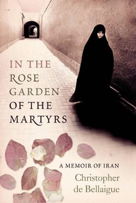 In the Rose Garden of the Martyrs: A Memoir of Iran by Christopher De Bellaigue