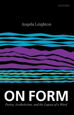 On Form: Poetry, Aestheticism, and the Legacy of a Word by Angela Leighton