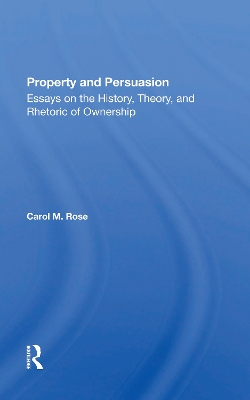 Property And Persuasion: Essays On The History, Theory, And Rhetoric Of Ownership by Carol M Rose