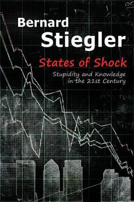 States of Shock - Stupidity and Knowledge in the 21st Century by Bernard Stiegler