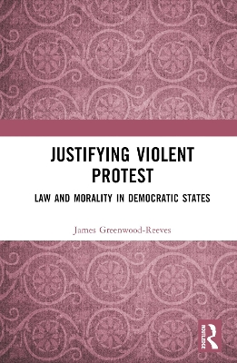 Justifying Violent Protest: Law and Morality in Democratic States by James Greenwood-Reeves