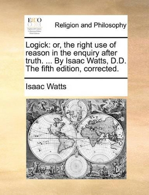 Logick: Or, the Right Use of Reason in the Enquiry After Truth. ... by Isaac Watts, D.D. the Fifth Edition, Corrected. book