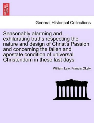 Seasonably Alarming and ... Exhilarating Truths Respecting the Nature and Design of Christ's Passion and Concerning the Fallen and Apostate Condition of Universal Christendom in These Last Days. book